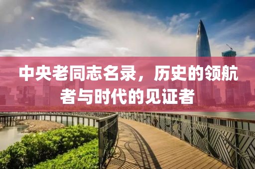中央老同志名录，历史的领航者与时代的见证者