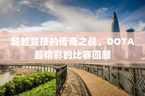 超越竞技的传奇之战，DOTA最精彩的比赛回顾