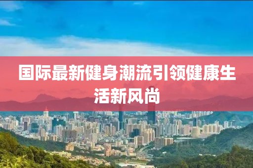 国际最新健身潮流引领健康生活新风尚