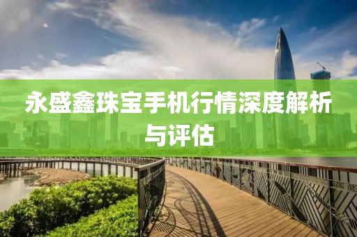 永盛鑫珠宝手机行情深度解析与评估