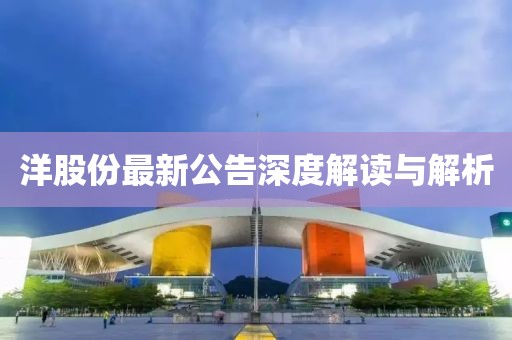 洋股份最新公告深度解读与解析