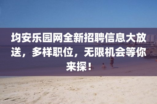 均安乐园网全新招聘信息大放送，多样职位，无限机会等你来探！