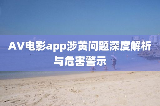 AV电影app涉黄问题深度解析与危害警示