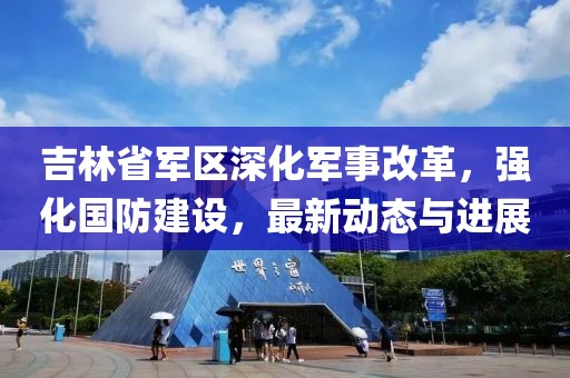 吉林省军区深化军事改革，强化国防建设，最新动态与进展