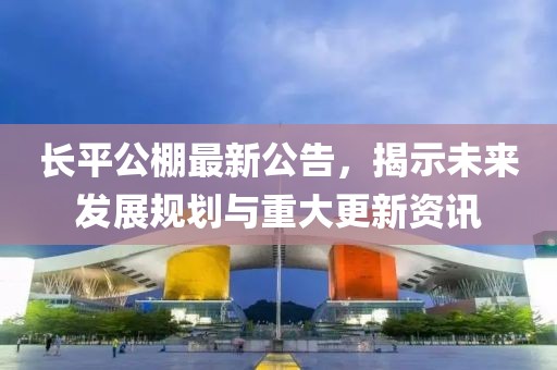 长平公棚最新公告，揭示未来发展规划与重大更新资讯