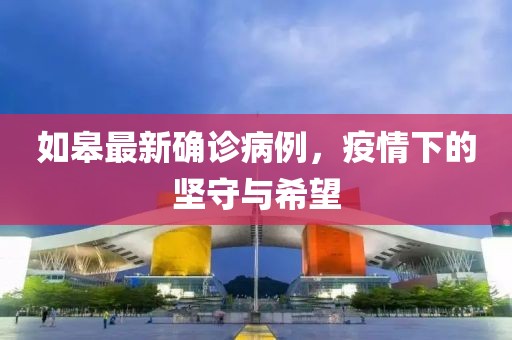 如皋最新确诊病例，疫情下的坚守与希望