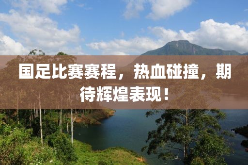 国足比赛赛程，热血碰撞，期待辉煌表现！