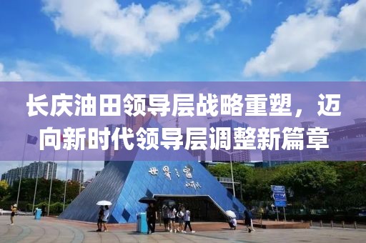 长庆油田领导层战略重塑，迈向新时代领导层调整新篇章
