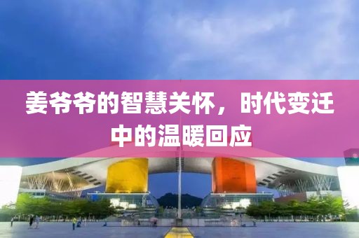 姜爷爷的智慧关怀，时代变迁中的温暖回应