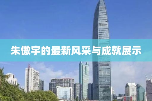 朱傲宇的最新风采与成就展示