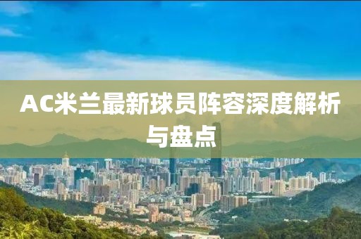 AC米兰最新球员阵容深度解析与盘点