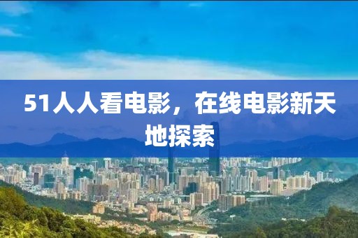 51人人看电影，在线电影新天地探索