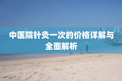 中医院针灸一次的价格详解与全面解析