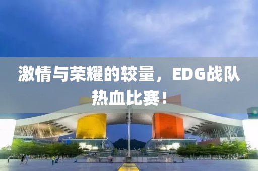 激情与荣耀的较量，EDG战队热血比赛！