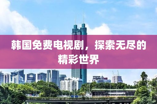 韩国免费电视剧，探索无尽的精彩世界