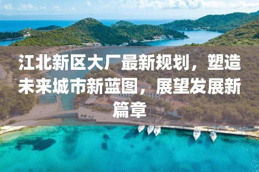 江北新区大厂最新规划，塑造未来城市新蓝图，展望发展新篇章