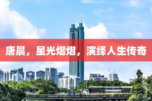 唐晨，星光熠熠，演绎人生传奇