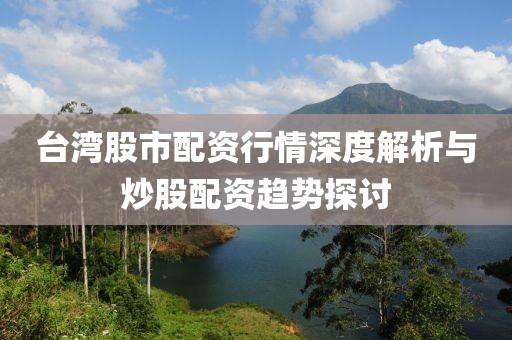 台湾股市配资行情深度解析与炒股配资趋势探讨